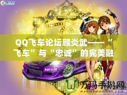 QQ飛車(chē)論壇顧炎武——“飛車(chē)”與“忠誠(chéng)”的完美融合