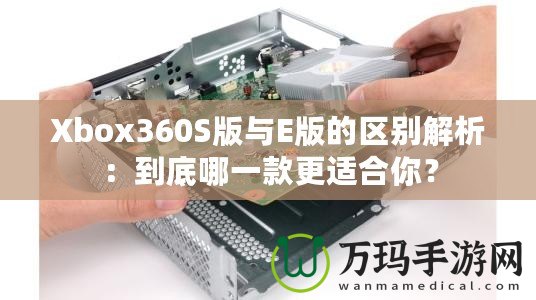 Xbox360S版與E版的區(qū)別解析：到底哪一款更適合你？