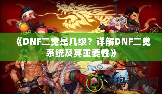 《DNF二覺是幾級？詳解DNF二覺系統(tǒng)及其重要性》