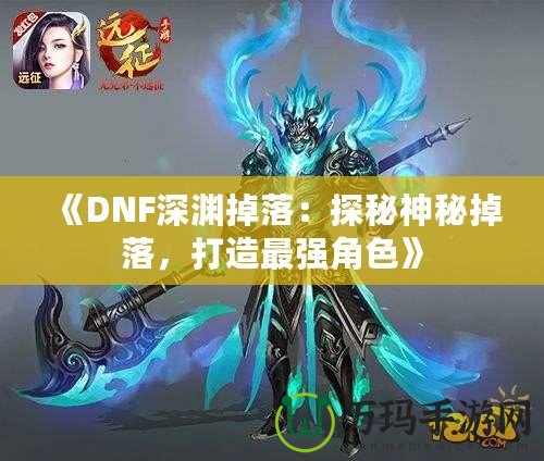 《DNF深淵掉落：探秘神秘掉落，打造最強(qiáng)角色》