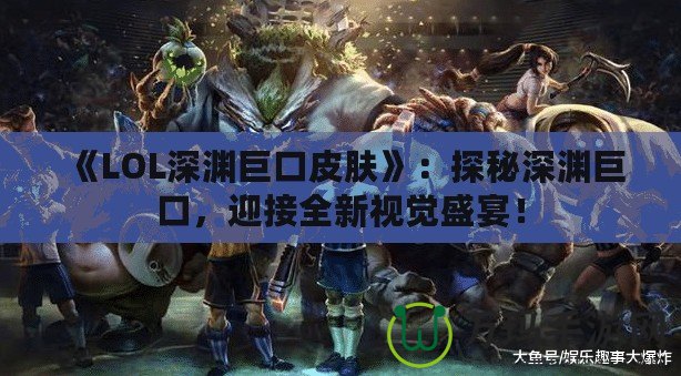 《LOL深淵巨口皮膚》：探秘深淵巨口，迎接全新視覺盛宴！