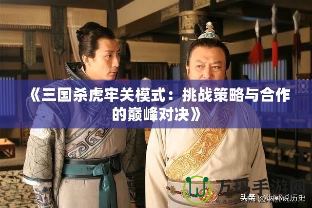 《三國(guó)殺虎牢關(guān)模式：挑戰(zhàn)策略與合作的巔峰對(duì)決》