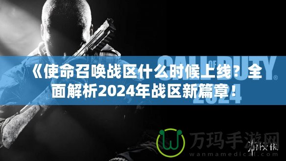 《使命召喚戰(zhàn)區(qū)什么時候上線？全面解析2024年戰(zhàn)區(qū)新篇章！