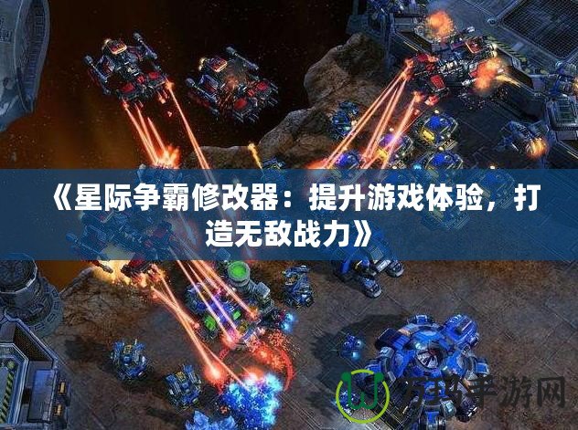 《星際爭霸修改器：提升游戲體驗(yàn)，打造無敵戰(zhàn)力》