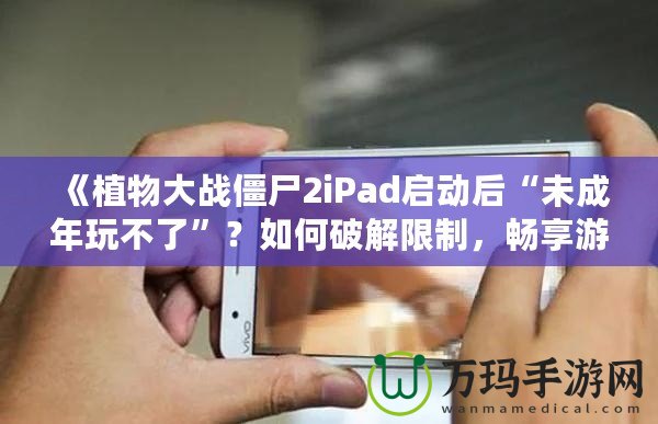 《植物大戰(zhàn)僵尸2iPad啟動后“未成年玩不了”？如何破解限制，暢享游戲樂趣！》