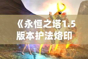 《永恒之塔1.5版本護法烙?。洪_啟戰(zhàn)斗新篇章》