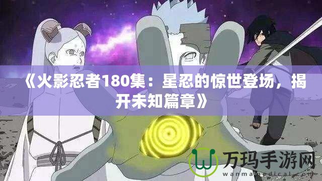 《火影忍者180集：星忍的驚世登場，揭開未知篇章》