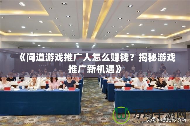 《問道游戲推廣人怎么賺錢？揭秘游戲推廣新機(jī)遇》