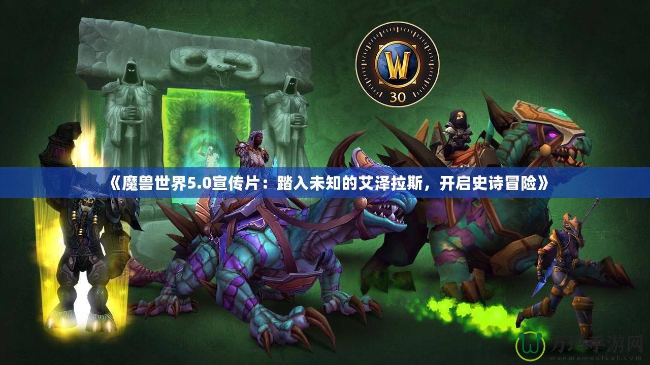 《魔獸世界5.0宣傳片：踏入未知的艾澤拉斯，開啟史詩冒險》