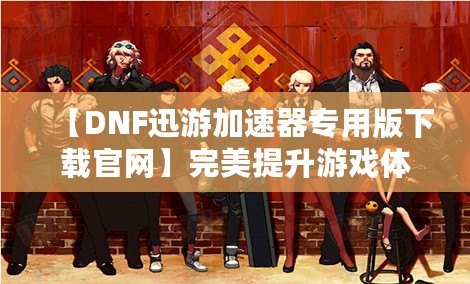 【DNF迅游加速器專用版下載官網(wǎng)】完美提升游戲體驗(yàn)，暢享極速游戲環(huán)境！