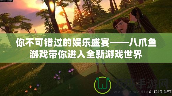 你不可錯過的娛樂盛宴——八爪魚游戲帶你進入全新游戲世界