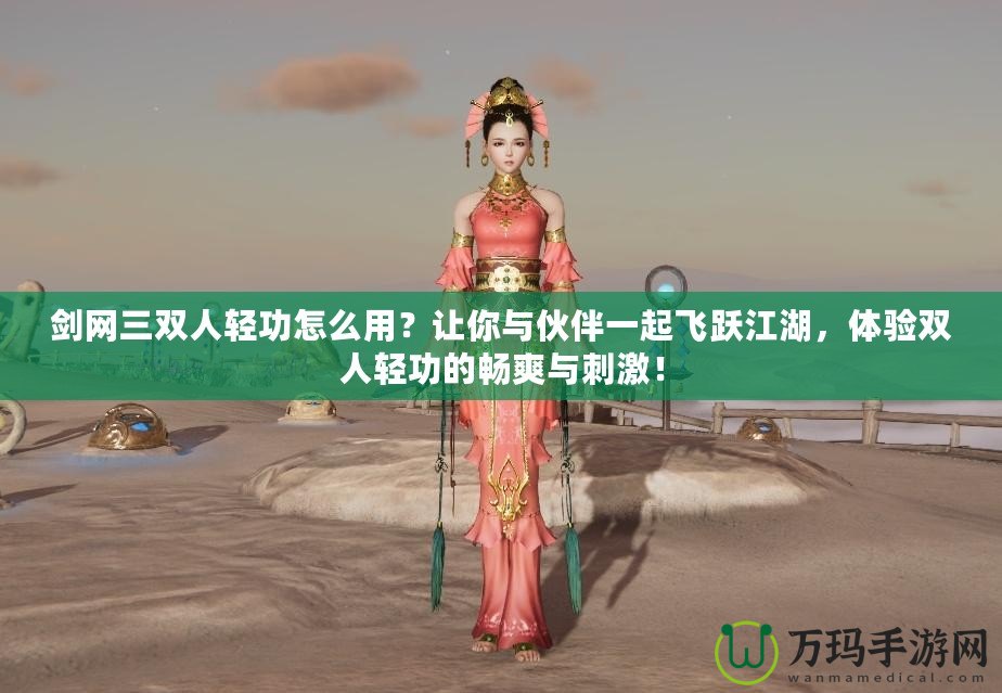 劍網(wǎng)三雙人輕功怎么用？讓你與伙伴一起飛躍江湖，體驗(yàn)雙人輕功的暢爽與刺激！