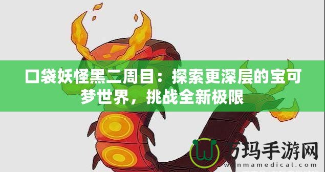 口袋妖怪黑二周目：探索更深層的寶可夢世界，挑戰(zhàn)全新極限