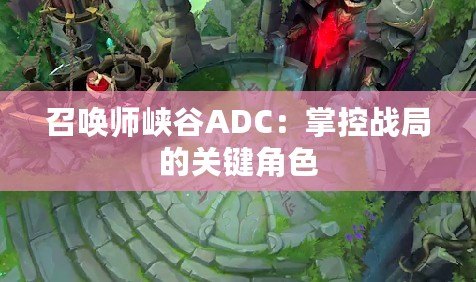 召喚師峽谷ADC：掌控戰(zhàn)局的關鍵角色