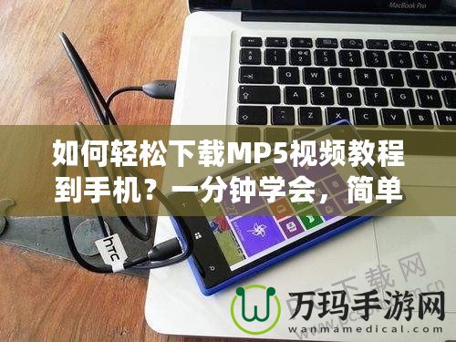 如何輕松下載MP5視頻教程到手機(jī)？一分鐘學(xué)會(huì)，簡(jiǎn)單又實(shí)用！