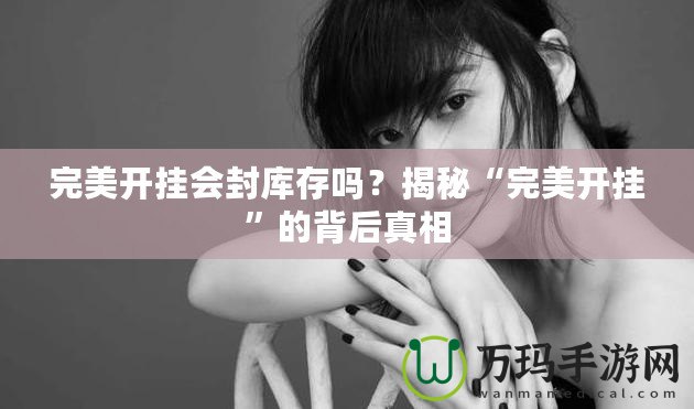 完美開掛會封庫存嗎？揭秘“完美開掛”的背后真相