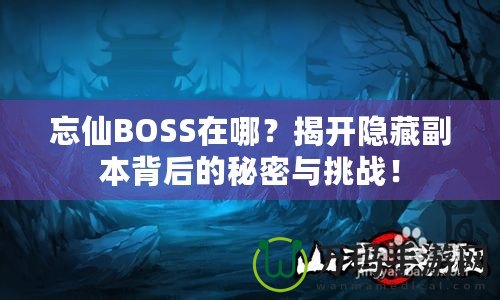 忘仙BOSS在哪？揭開隱藏副本背后的秘密與挑戰(zhàn)！