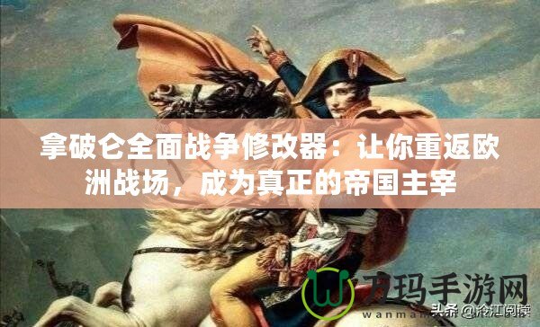 拿破侖全面戰(zhàn)爭修改器：讓你重返歐洲戰(zhàn)場，成為真正的帝國主宰