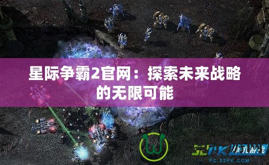 星際爭霸2官網(wǎng)：探索未來戰(zhàn)略的無限可能