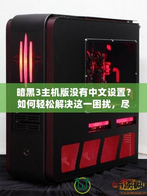 暗黑3主機(jī)版沒有中文設(shè)置？如何輕松解決這一困擾，盡享魔幻世界！