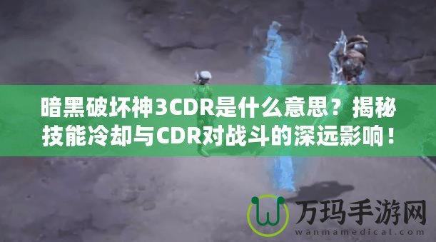 暗黑破壞神3CDR是什么意思？揭秘技能冷卻與CDR對(duì)戰(zhàn)斗的深遠(yuǎn)影響！