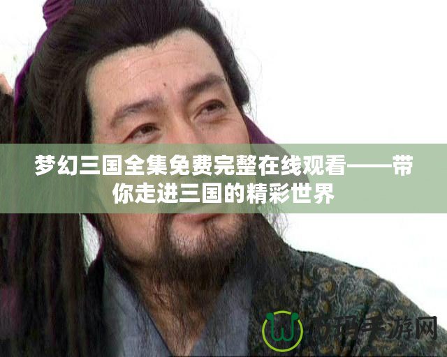 夢幻三國全集免費完整在線觀看——帶你走進三國的精彩世界