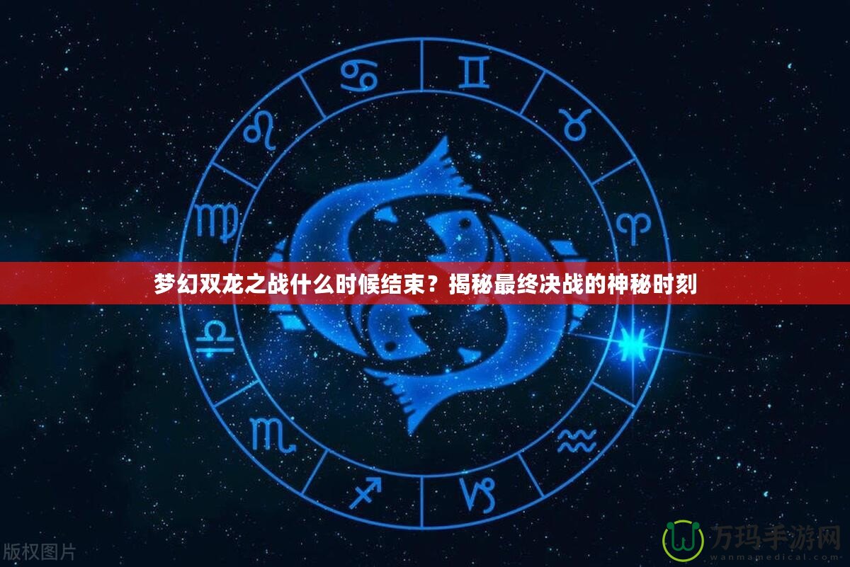 夢幻雙龍之戰(zhàn)什么時候結(jié)束？揭秘最終決戰(zhàn)的神秘時刻