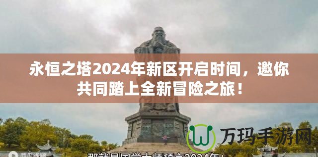 永恒之塔2024年新區(qū)開啟時(shí)間，邀你共同踏上全新冒險(xiǎn)之旅！