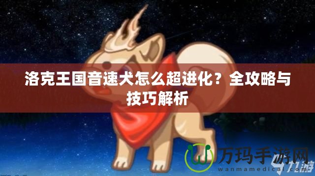 洛克王國(guó)音速犬怎么超進(jìn)化？全攻略與技巧解析