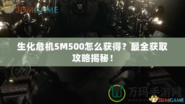 生化危機(jī)5M500怎么獲得？最全獲取攻略揭秘！