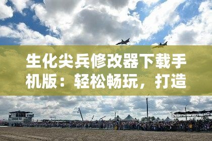 生化尖兵修改器下載手機(jī)版：輕松暢玩，打造最強(qiáng)戰(zhàn)士！