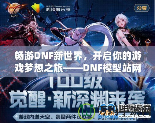 暢游DNF新世界，開啟你的游戲夢想之旅——DNF模型站網(wǎng)站全面解析