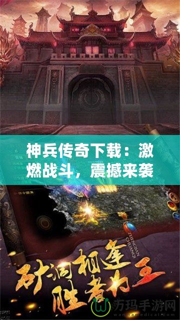 神兵傳奇下載：激燃戰(zhàn)斗，震撼來襲！一起來體驗(yàn)這款爆款手游的魅力！