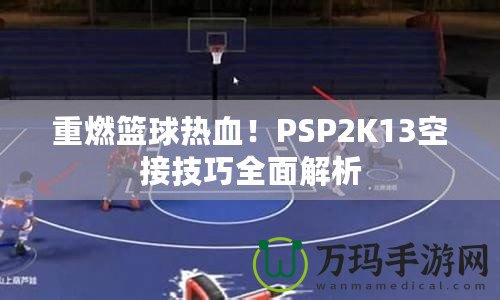 重燃籃球熱血！PSP2K13空接技巧全面解析