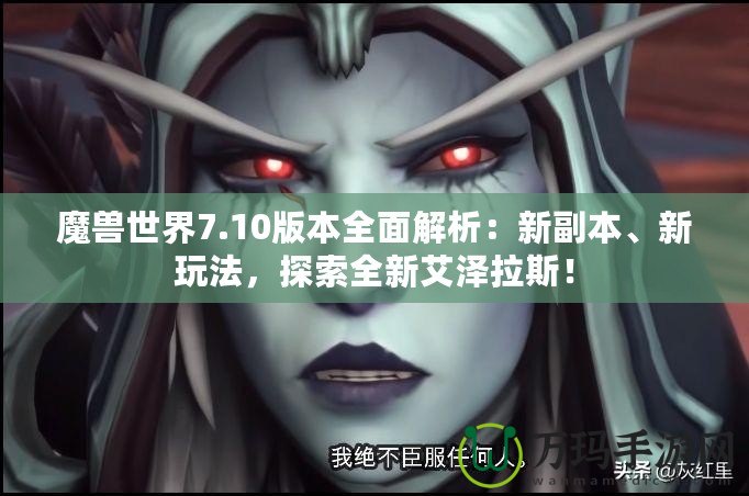 魔獸世界7.10版本全面解析：新副本、新玩法，探索全新艾澤拉斯！