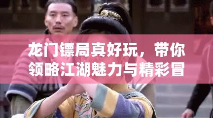 龍門鏢局真好玩，帶你領(lǐng)略江湖魅力與精彩冒險