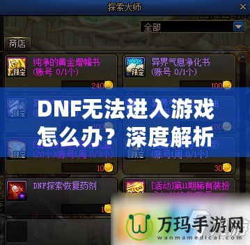 DNF無法進入游戲怎么辦？深度解析解決方案，助你快速恢復暢玩