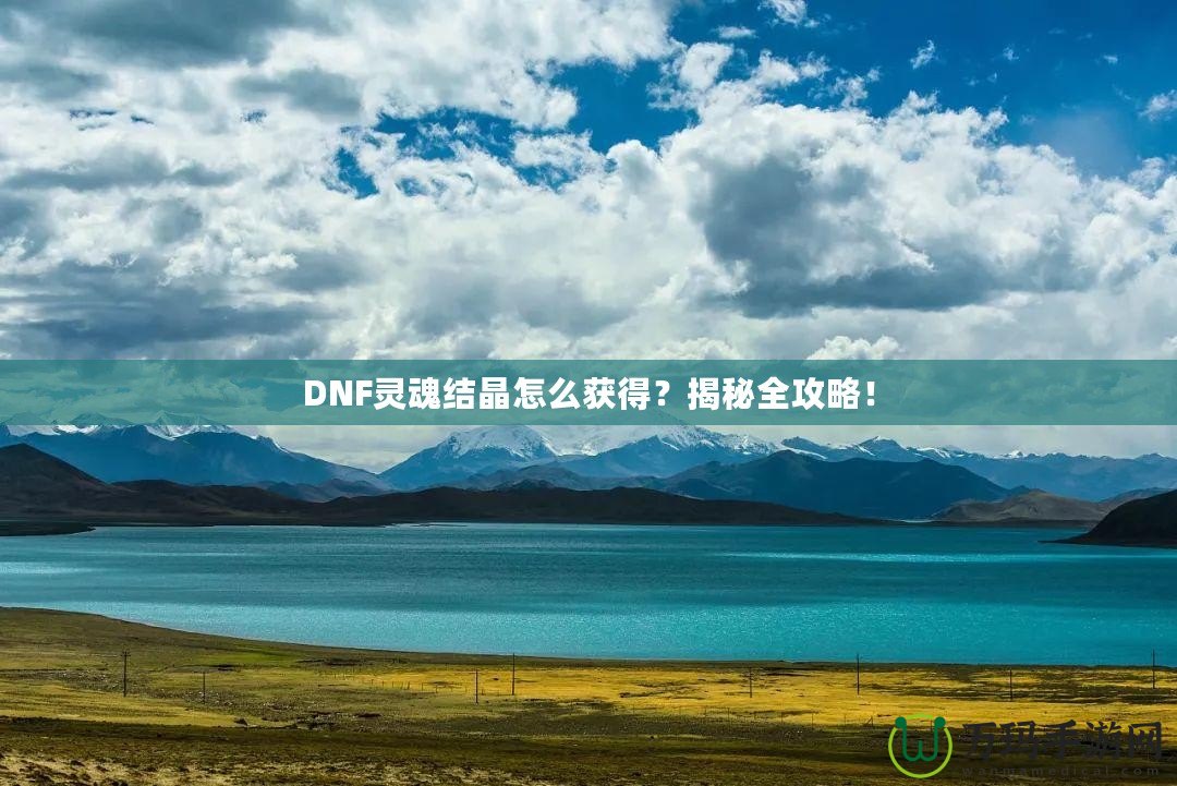 DNF靈魂結(jié)晶怎么獲得？揭秘全攻略！