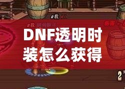 DNF透明時裝怎么獲得？全方位攻略解析！