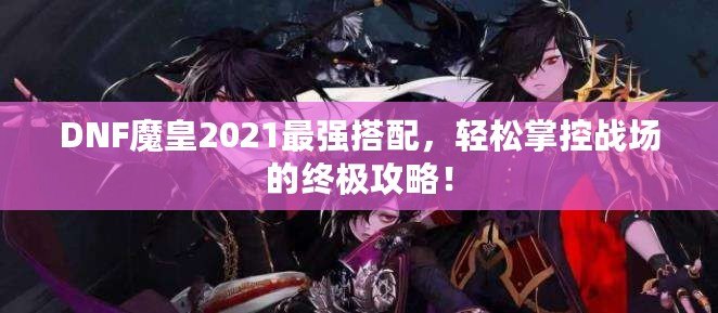 DNF魔皇2021最強(qiáng)搭配，輕松掌控戰(zhàn)場的終極攻略！