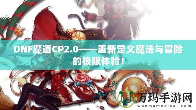 DNF魔道CP2.0——重新定義魔法與冒險(xiǎn)的極限體驗(yàn)！