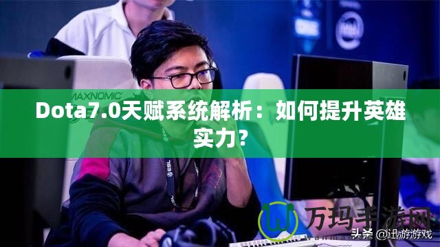 Dota7.0天賦系統(tǒng)解析：如何提升英雄實(shí)力？