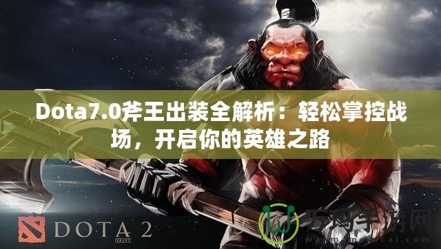 Dota7.0斧王出裝全解析：輕松掌控戰(zhàn)場，開啟你的英雄之路