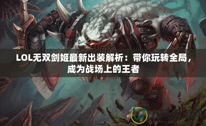 LOL無雙劍姬最新出裝解析：帶你玩轉全局，成為戰(zhàn)場上的王者