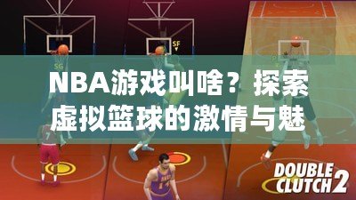 NBA游戲叫啥？探索虛擬籃球的激情與魅力