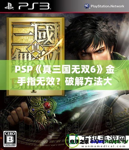 PSP《真三國無雙6》金手指無效？破解方法大揭秘！