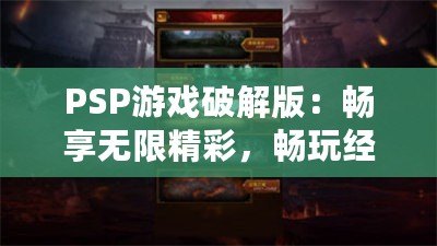 PSP游戲破解版：暢享無限精彩，暢玩經(jīng)典之作