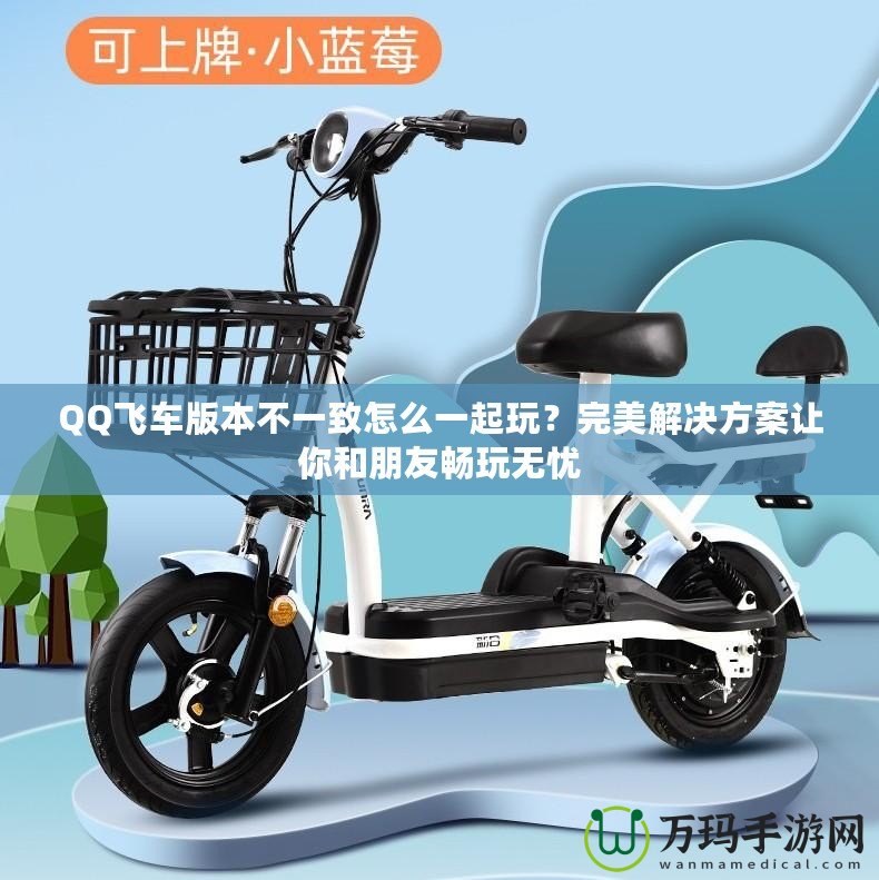 QQ飛車版本不一致怎么一起玩？完美解決方案讓你和朋友暢玩無憂