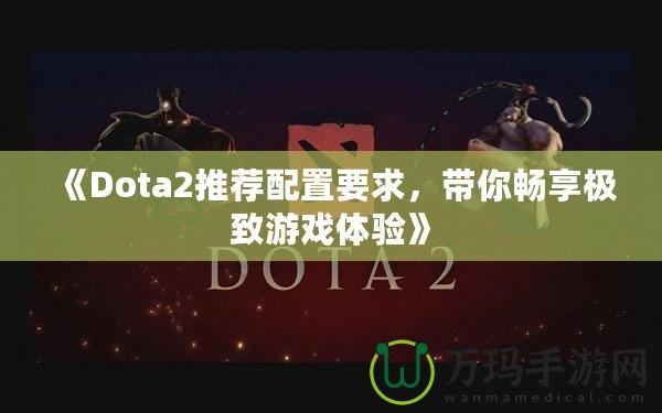 《Dota2推薦配置要求，帶你暢享極致游戲體驗(yàn)》