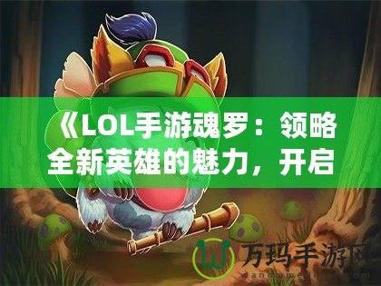 《LOL手游魂羅：領略全新英雄的魅力，開啟榮耀之路》